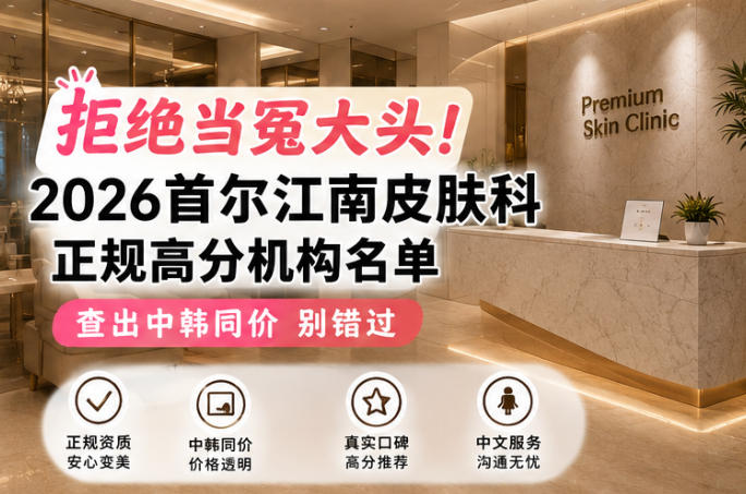 拒绝当冤大头！2026首尔江南皮肤科正规高分机构名单查出中韩同价别错过
