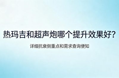 热玛吉和超声炮哪个提升效果好?详细抗衰侧重点和需求查询便知