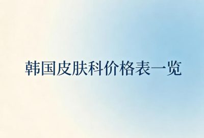 2026韩国皮肤科价格表一览:注射/填充/除皱/光电等项目价格清晰附中韩同价机构名单