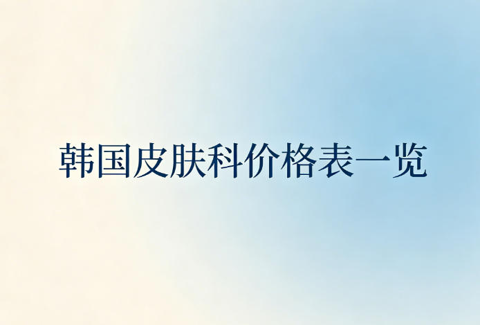 2026韩国皮肤科价格表一览:注射/填充/除皱/光电等项目价格清晰附中韩同价机构名单