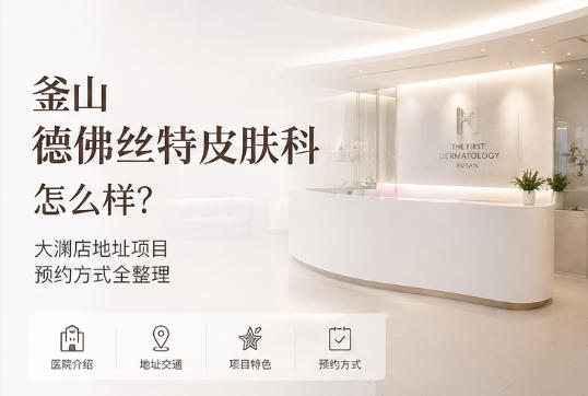 釜山德佛丝特皮肤科怎么样?大渊店地址项目预约方式全整理