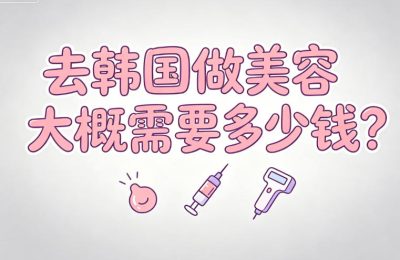 去韩国做美容大概需要多少钱?轻医美超全项目和整形手术价格表一览