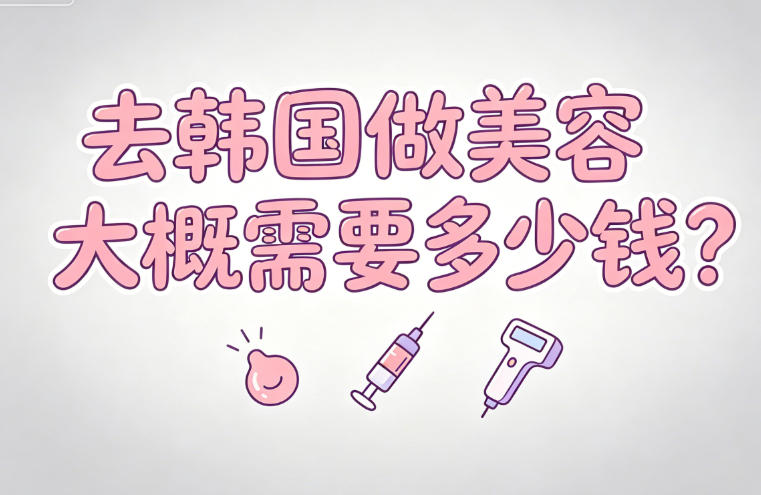 去韩国做美容大概需要多少钱?轻医美超全项目和整形手术价格表一览