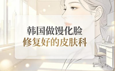 韩国做馒化脸修复好的皮肤科推荐:首尔多家实力专门医机构技术正规放心选