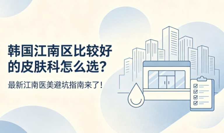 韩国江南区比较好的皮肤科怎么选？2026最新江南医美避坑指南来了！