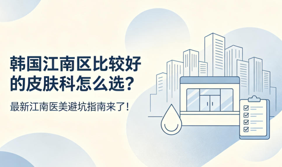 韩国江南区比较好的皮肤科怎么选？2026最新江南医美避坑指南来了！