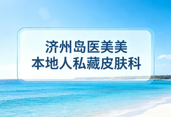 济州岛医美本地人私藏皮肤科：2026价格+预约+中文服务全攻略